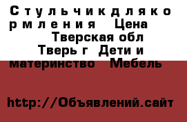 С т у л ь ч и к д л я к о р м л е н и я  › Цена ­ 4 500 - Тверская обл., Тверь г. Дети и материнство » Мебель   